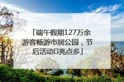 端午假期127万余游客畅游市属公园，节后活动﻿亮点多