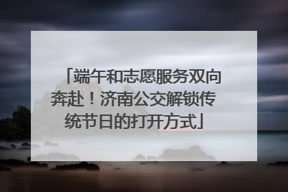 端午和志愿服务双向奔赴！济南公交解锁传统节日的打开方式