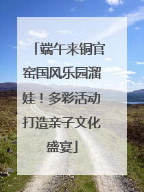 端午来铜官窑国风乐园溜娃！多彩活动打造亲子文化盛宴