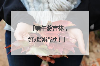 端午游吉林，好戏别错过！
