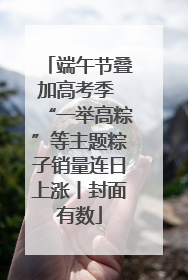 端午节叠加高考季 “一举高粽”等主题粽子销量连日上涨丨封面有数