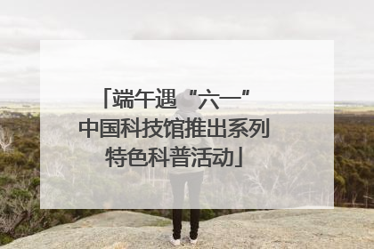 端午遇“六一” 中国科技馆推出系列特色科普活动