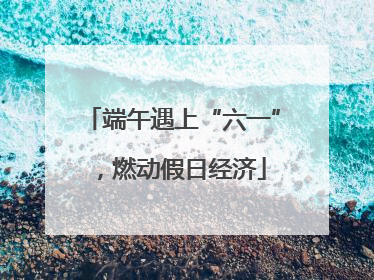 端午遇上“六一”，燃动假日经济