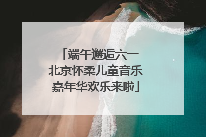 端午邂逅六一 北京怀柔儿童音乐嘉年华欢乐来啦