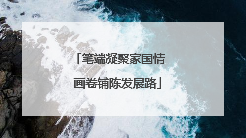 笔端凝聚家国情  画卷铺陈发展路