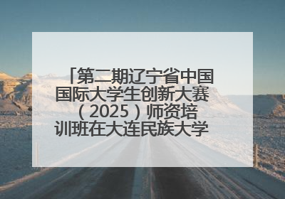 第二期辽宁省中国国际大学生创新大赛（2025）师资培训班在大连民族大学成功举办