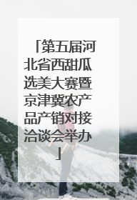 第五届河北省西甜瓜选美大赛暨京津冀农产品产销对接洽谈会举办