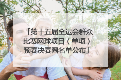 第十五届全运会群众比赛网球项目（单项）预赛决赛圈名单公布