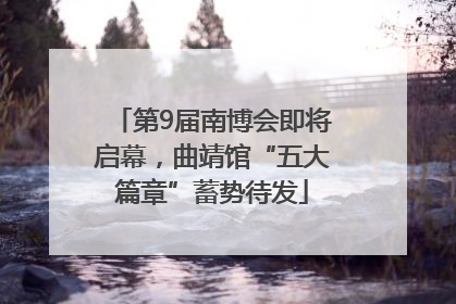 第9届南博会即将启幕，曲靖馆“五大篇章”蓄势待发