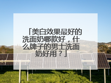 美白效果最好的洗面奶哪款好，什么牌子的男士洗面奶好用？