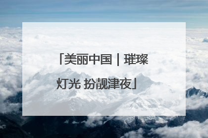 美丽中国｜璀璨灯光 扮靓津夜