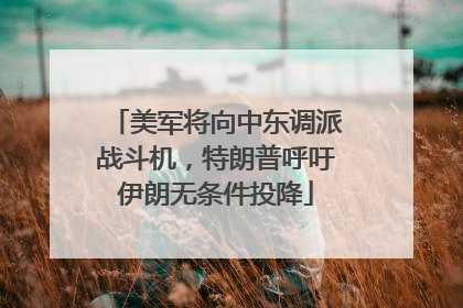 美军将向中东调派战斗机，特朗普呼吁伊朗无条件投降
