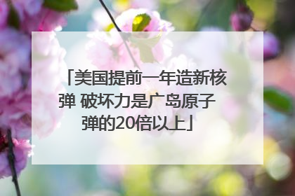 美国提前一年造新核弹 破坏力是广岛原子弹的20倍以上