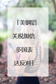 美钢铝关税加倍 多国表达反对