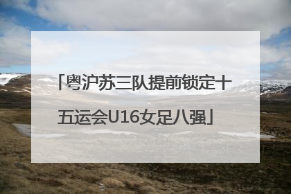 粤沪苏三队提前锁定十五运会U16女足八强