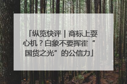 纵览快评｜商标上耍心机？白象不要挥霍“国货之光”的公信力