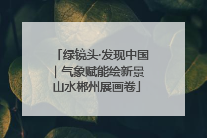 绿镜头·发现中国｜气象赋能绘新景 山水郴州展画卷