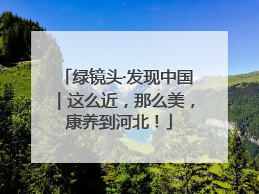 绿镜头·发现中国｜这么近，那么美，康养到河北！