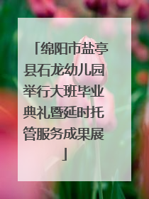 绵阳市盐亭县石龙幼儿园举行大班毕业典礼暨延时托管服务成果展