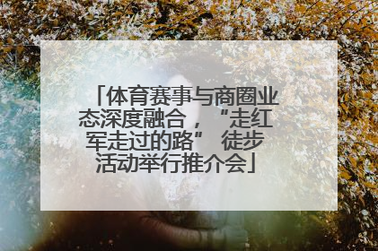 体育赛事与商圈业态深度融合，“走红军走过的路” 徒步活动举行推介会