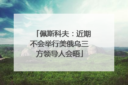佩斯科夫：近期不会举行美俄乌三方领导人会晤