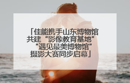 佳能携手山东博物馆共建“影像教育基地” “遇见最美博物馆”摄影大赛同步启幕