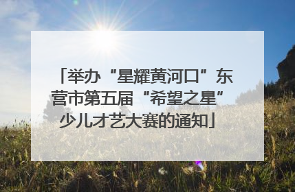 举办“星耀黄河口”东营市第五届“希望之星”少儿才艺大赛的通知