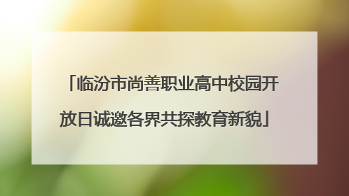 临汾市尚善职业高中校园开放日诚邀各界共探教育新貌