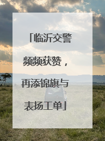 临沂交警频频获赞，再添锦旗与表扬工单