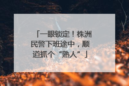 一眼锁定！株洲民警下班途中，顺道抓个“熟人”