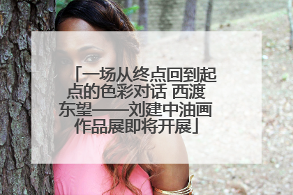 一场从终点回到起点的色彩对话 西渡东望——刘建中油画作品展即将开展