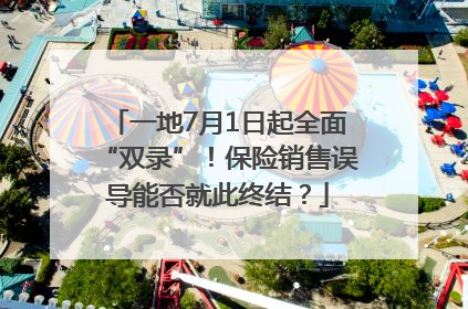 一地7月1日起全面“双录”！保险销售误导能否就此终结？