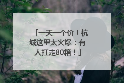 一天一个价！杭城这里太火爆：有人扛走80箱！
