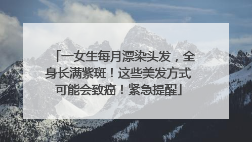 一女生每月漂染头发，全身长满紫斑！这些美发方式可能会致癌！紧急提醒