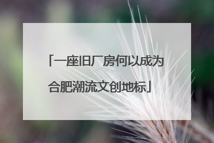 一座旧厂房何以成为合肥潮流文创地标