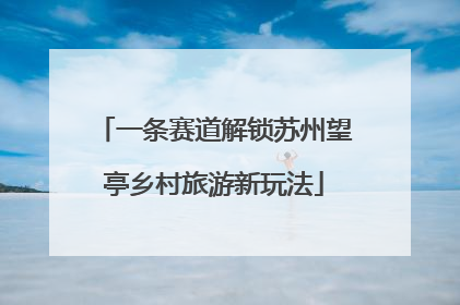 一条赛道解锁苏州望亭乡村旅游新玩法