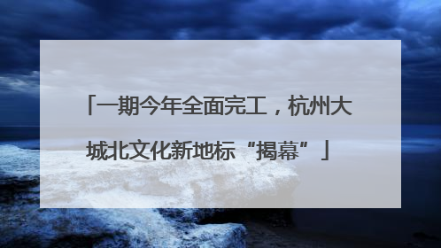 一期今年全面完工，杭州大城北文化新地标“揭幕”