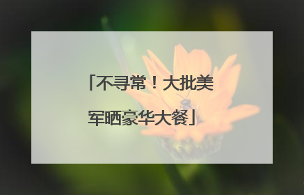 不寻常！大批美军晒豪华大餐
