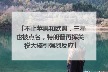 不止苹果和欧盟，三星也被点名，特朗普再挥关税大棒引强烈反应