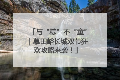 与“粽”不“童”｜慕田峪长城双节狂欢攻略来袭！