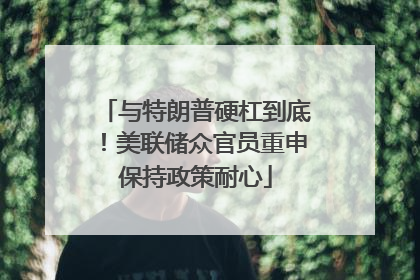 与特朗普硬杠到底！美联储众官员重申保持政策耐心