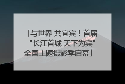 与世界 共宜宾！首届“长江首城 天下为宾”全国主题摄影季启幕