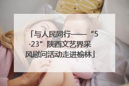 与人民同行——“5·23”陕西文艺界采风慰问活动走进榆林