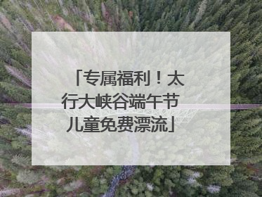 专属福利！太行大峡谷端午节儿童免费漂流