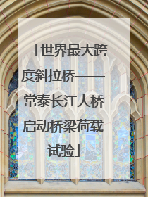 世界最大跨度斜拉桥——常泰长江大桥启动桥梁荷载试验