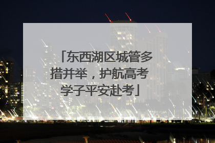东西湖区城管多措并举，护航高考学子平安赴考
