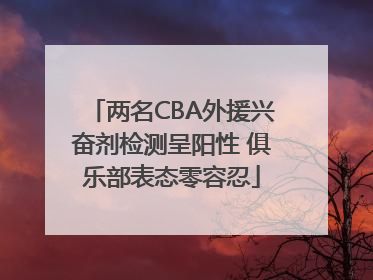 两名CBA外援兴奋剂检测呈阳性 俱乐部表态零容忍