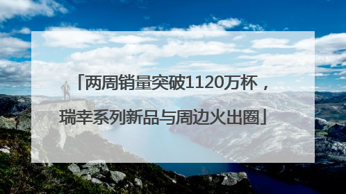 两周销量突破1120万杯，瑞幸系列新品与周边火出圈