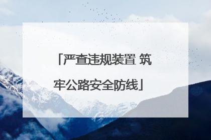严查违规装置 筑牢公路安全防线