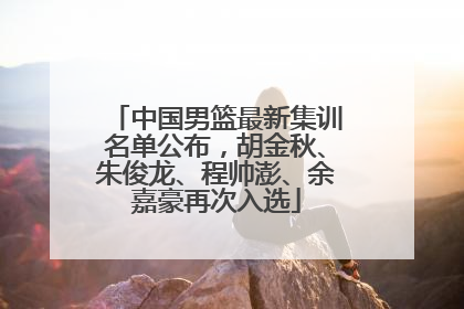 中国男篮最新集训名单公布，胡金秋、朱俊龙、程帅澎、余嘉豪再次入选